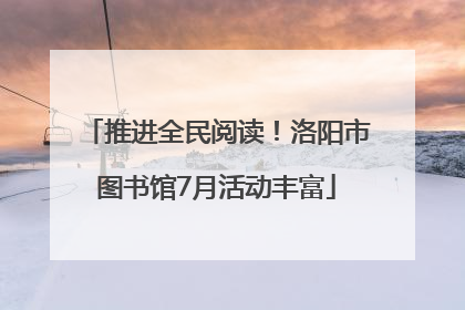 推进全民阅读！洛阳市图书馆7月活动丰富
