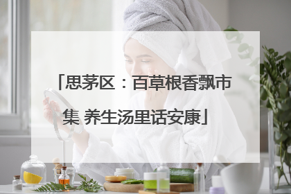 思茅区：百草根香飘市集 养生汤里话安康