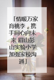 情暖万家育桃李，携手同心向未来 眉山彭山实验小学加强家校沟通