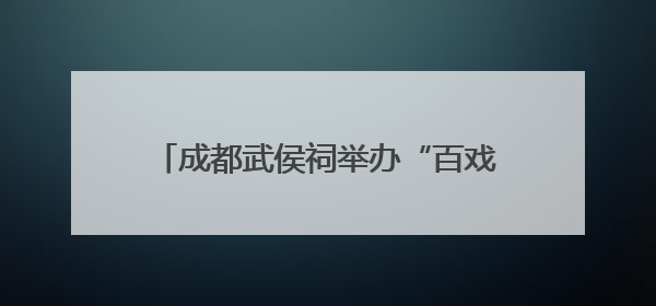 成都武侯祠举办“百戏端午·民俗巡游”活动