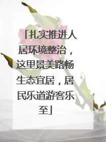 扎实推进人居环境整治，这里景美路畅生态宜居，居民乐道游客乐至