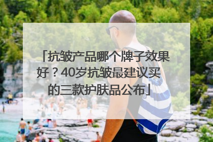抗皱产品哪个牌子效果好？40岁抗皱最建议买的三款护肤品公布