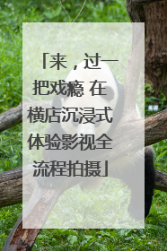 来，过一把戏瘾 在横店沉浸式体验影视全流程拍摄