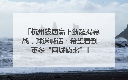 杭州钱唐赢下浙超揭幕战，球迷喊话：希望看到更多“同城德比”