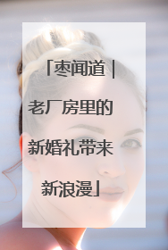 枣闻道｜老厂房里的新婚礼带来新浪漫