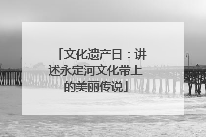 文化遗产日：讲述永定河文化带上的美丽传说