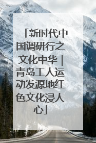 新时代中国调研行之文化中华｜青岛工人运动发源地红色文化浸人心