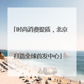 时尚消费提质，北京打造全球首发中心