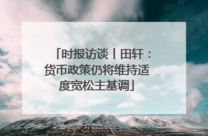 时报访谈丨田轩：货币政策仍将维持适度宽松主基调