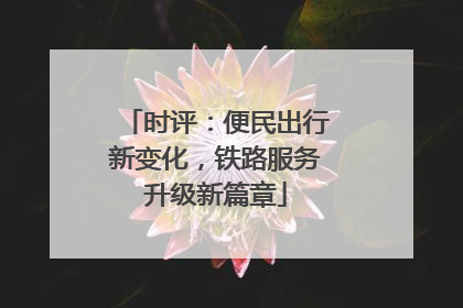 时评：便民出行新变化，铁路服务升级新篇章