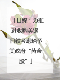 日媒：为推进收购美钢 日铁考虑给予美政府“黄金股”