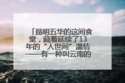 昆明五华的这间食堂，藏着延续了13年的“人世间”温情——有一种叫云南的生活之365天