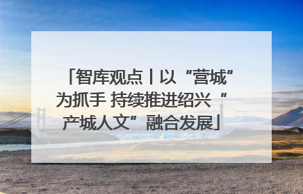 智库观点丨以“营城”为抓手 持续推进绍兴“产城人文”融合发展