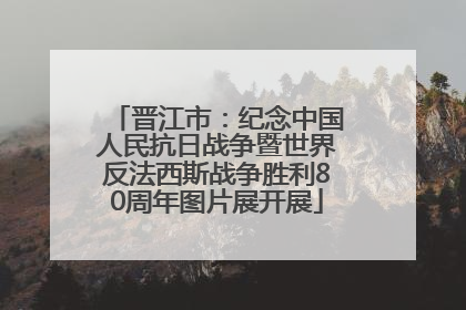 晋江市：纪念中国人民抗日战争暨世界反法西斯战争胜利80周年图片展开展