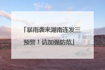 暴雨袭来湖南连发三预警！请加强防范