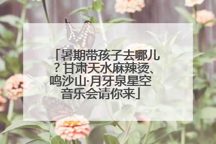 暑期带孩子去哪儿？甘肃天水麻辣烫、鸣沙山·月牙泉星空音乐会请你来