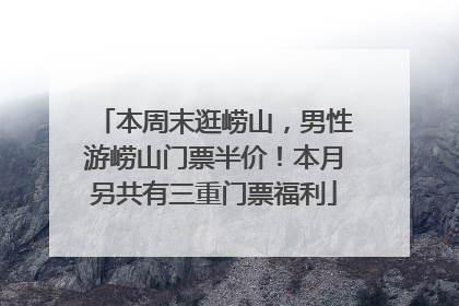 本周末逛崂山，男性游崂山门票半价！本月另共有三重门票福利