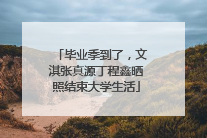 毕业季到了，文淇张真源丁程鑫晒照结束大学生活