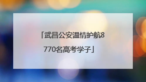 武昌公安温情护航8770名高考学子