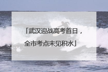 武汉迎战高考首日，全市考点未见积水