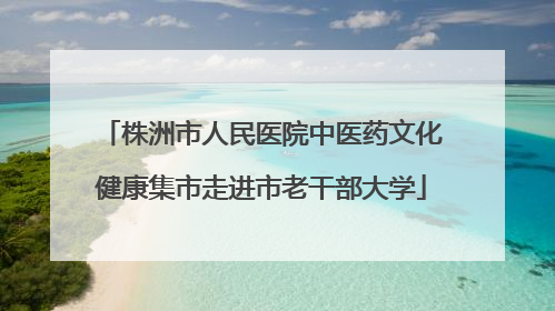 株洲市人民医院中医药文化健康集市走进市老干部大学