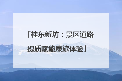 桂东新坊：景区道路提质赋能康旅体验
