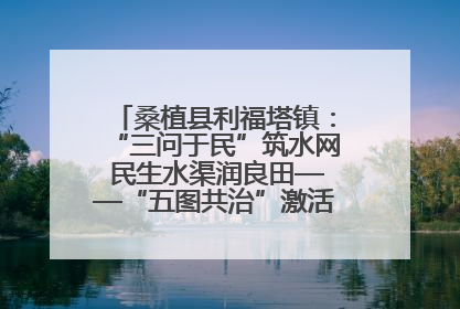 桑植县利福塔镇：“三问于民”筑水网 民生水渠润良田——“五图共治”激活基层治理新动能