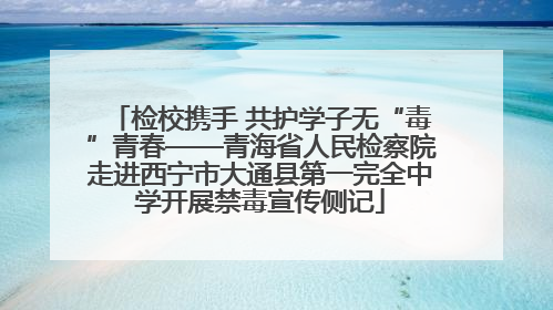 检校携手 共护学子无“毒”青春——青海省人民检察院走进西宁市大通县第一完全中学开展禁毒宣传侧记