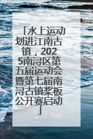 水上运动划进江南古镇，2025南浔区第五届运动会暨第七届南浔古镇桨板公开赛启动