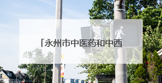 永州市中医药和中西医结合学会眼科专业委员会成立大会举行