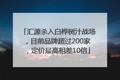 汇源杀入白桦树汁战场，目前品牌超过200家，定价最高相差10倍