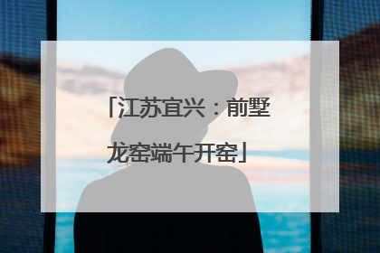 江苏宜兴：前墅龙窑端午开窑