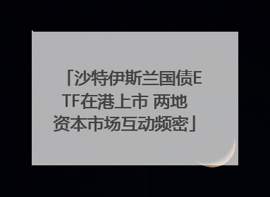 沙特伊斯兰国债ETF在港上市 两地资本市场互动频密
