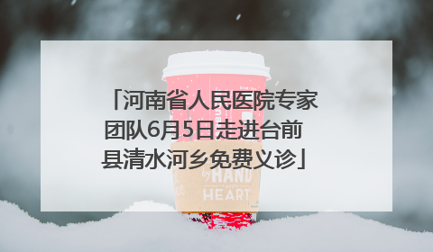 河南省人民医院专家团队6月5日走进台前县清水河乡免费义诊