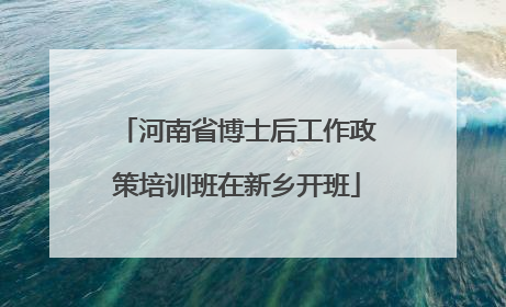 河南省博士后工作政策培训班在新乡开班