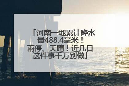 河南一地累计降水量488.4毫米！雨停、天晴！近几日这件事千万别做