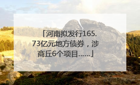 河南拟发行165.73亿元地方债券，涉商丘6个项目……
