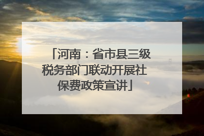 河南：省市县三级税务部门联动开展社保费政策宣讲