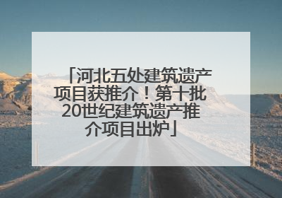 河北五处建筑遗产项目获推介！第十批20世纪建筑遗产推介项目出炉