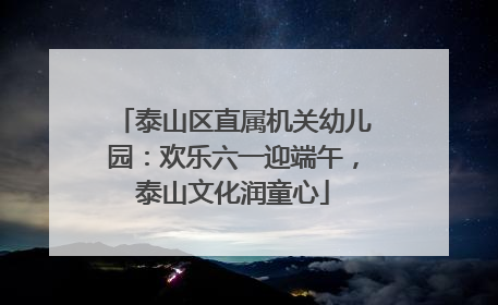 泰山区直属机关幼儿园：欢乐六一迎端午，泰山文化润童心
