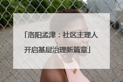 洛阳孟津：社区主理人开启基层治理新篇章