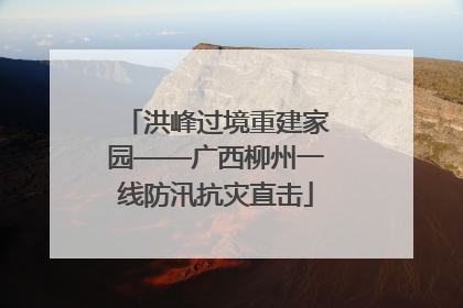洪峰过境重建家园——广西柳州一线防汛抗灾直击