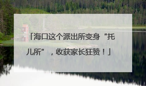 海口这个派出所变身“托儿所”，收获家长狂赞！