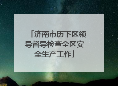济南市历下区领导督导检查全区安全生产工作