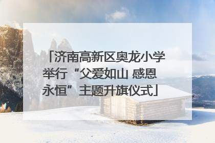 济南高新区奥龙小学举行“父爱如山 感恩永恒”主题升旗仪式