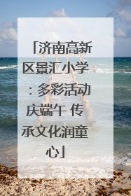 济南高新区景汇小学：多彩活动庆端午 传承文化润童心