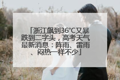 浙江飙到36℃又暴跌到二字头，高考天气最新消息：阵雨、雷雨、闷热一样不少