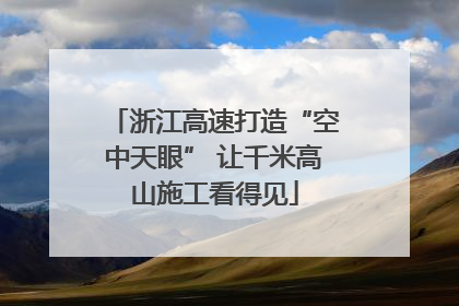 浙江高速打造“空中天眼” 让千米高山施工看得见