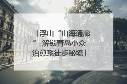 浮山“山海通廊” 解锁青岛小众治愈系徒步秘境