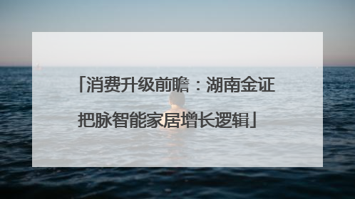 消费升级前瞻：湖南金证把脉智能家居增长逻辑